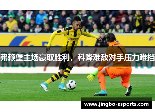 弗赖堡主场豪取胜利，科隆难敌对手压力难挡